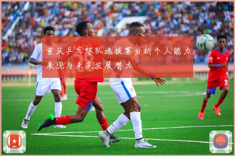 重庆乒乓球队选拔赛分析个人能力表现与未来发展潜力