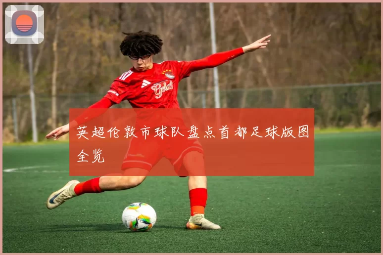 英超伦敦市球队盘点首都足球版图全览