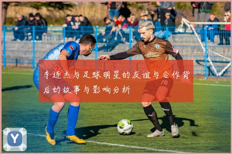 李连杰与足球明星的友谊与合作背后的故事与影响分析