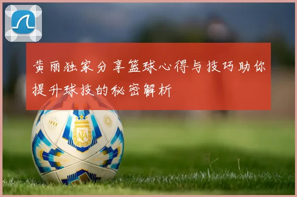 黄丽独家分享篮球心得与技巧助你提升球技的秘密解析