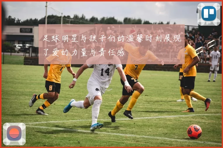 足球明星与孩子们的温馨时刻展现了爱的力量与责任感