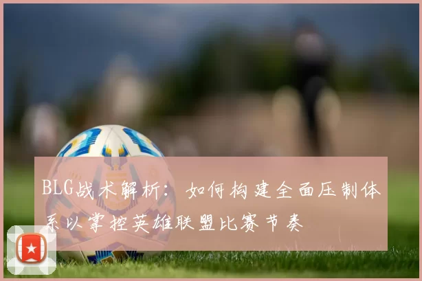 BLG战术解析：如何构建全面压制体系以掌控英雄联盟比赛节奏