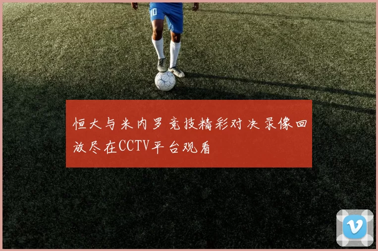 恒大与米内罗竞技精彩对决录像回放尽在CCTV平台观看