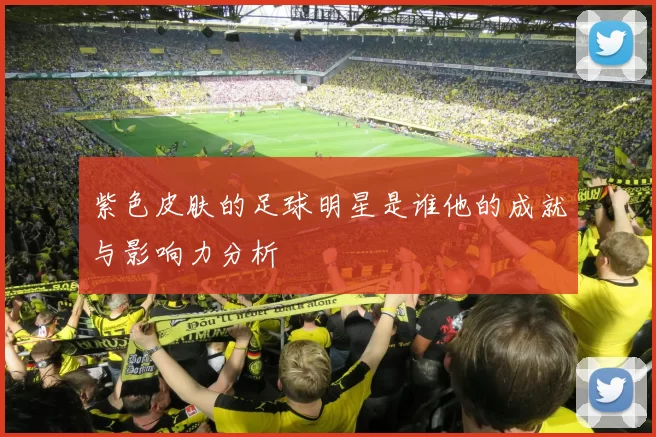紫色皮肤的足球明星是谁他的成就与影响力分析