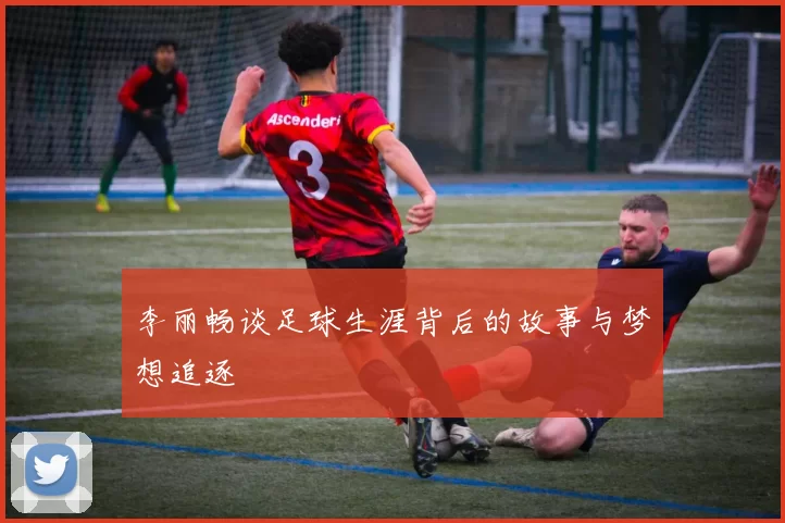 李丽畅谈足球生涯背后的故事与梦想追逐