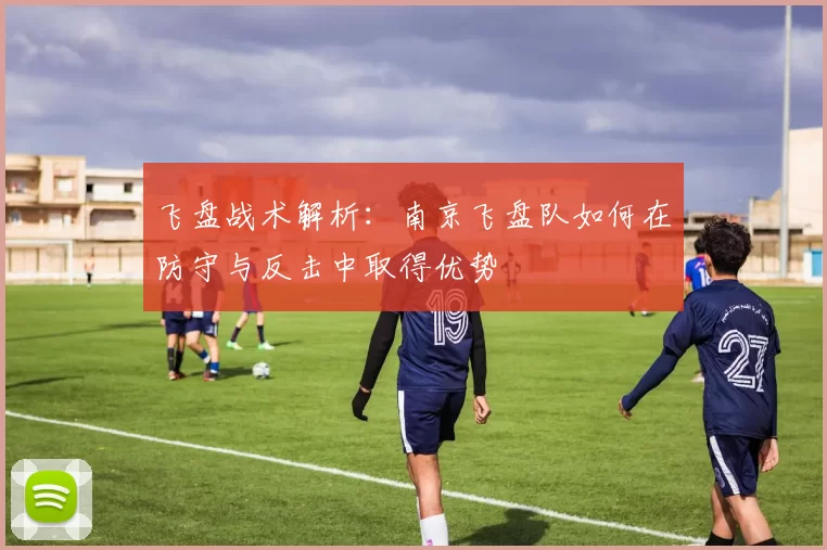 飞盘战术解析：南京飞盘队如何在防守与反击中取得优势