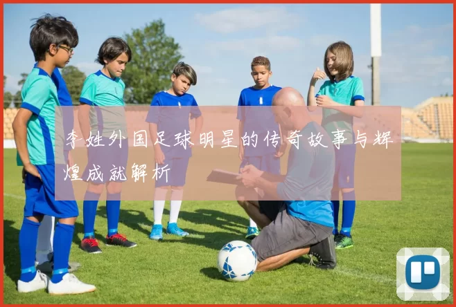李姓外国足球明星的传奇故事与辉煌成就解析