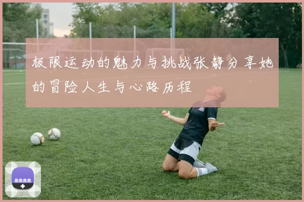 极限运动的魅力与挑战张静分享她的冒险人生与心路历程