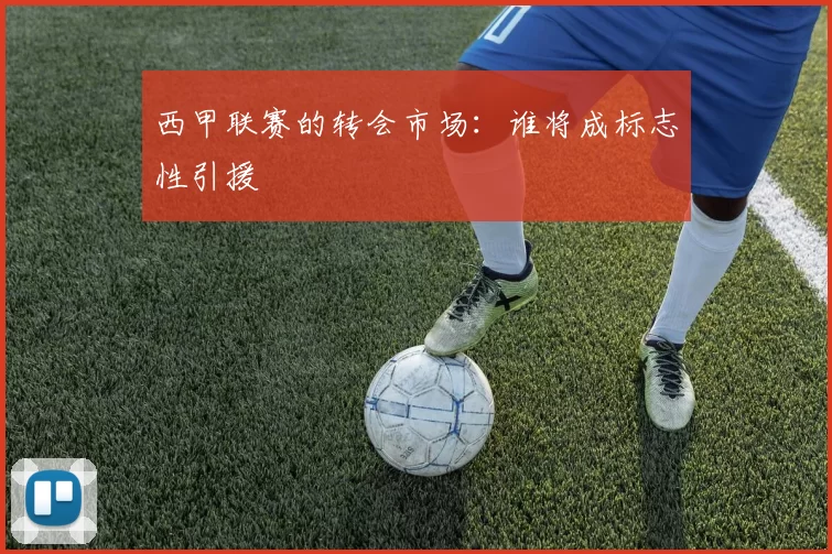 西甲联赛的转会市场：谁将成标志性引援
