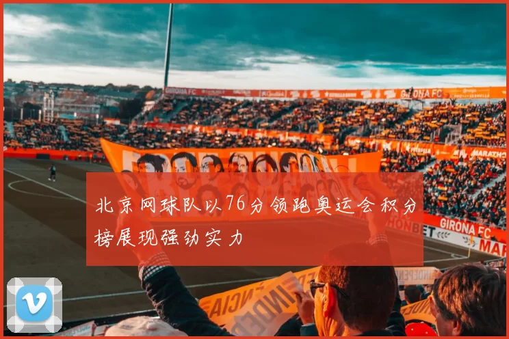北京网球队以76分领跑奥运会积分榜展现强劲实力