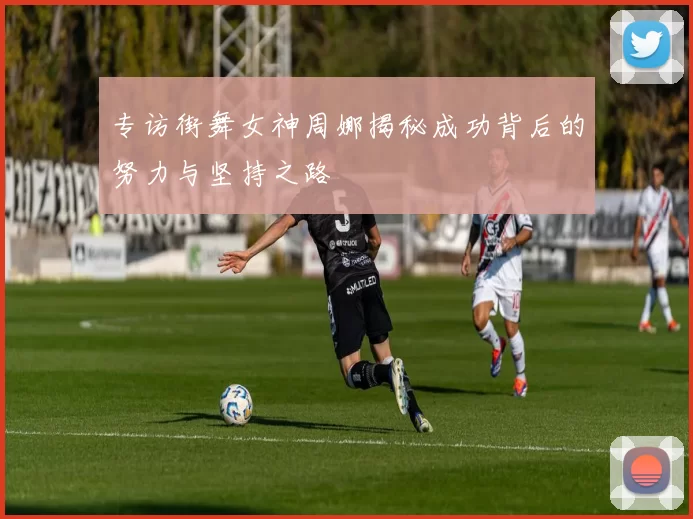 专访街舞女神周娜揭秘成功背后的努力与坚持之路