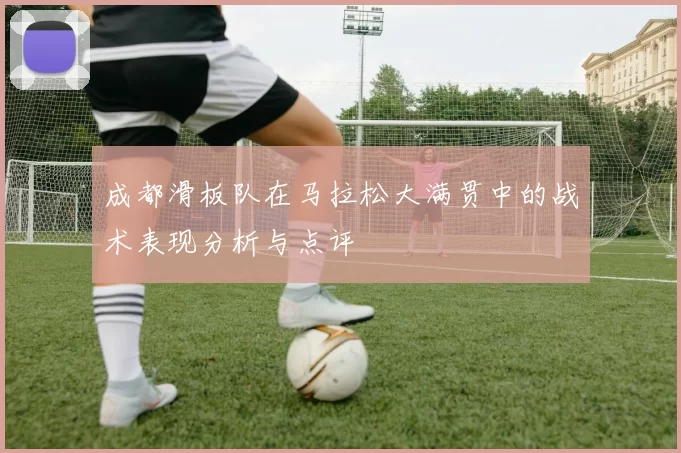 成都滑板队在马拉松大满贯中的战术表现分析与点评