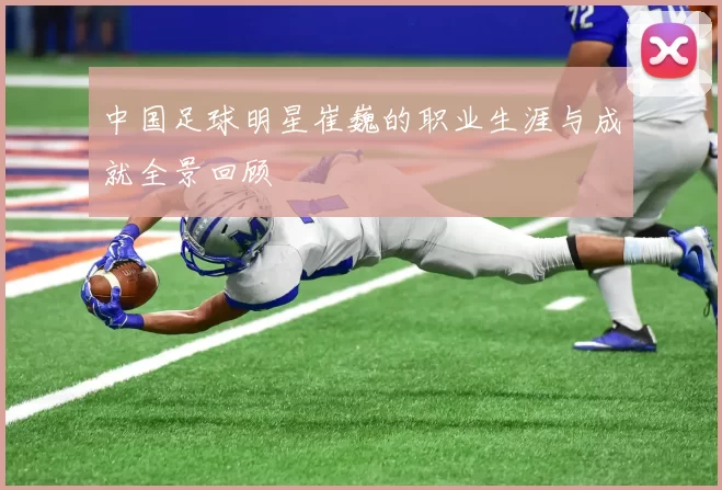 中国足球明星崔巍的职业生涯与成就全景回顾
