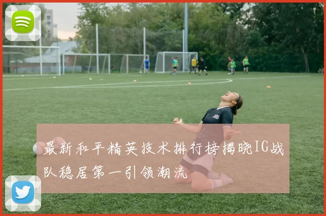 最新和平精英技术排行榜揭晓IG战队稳居第一引领潮流
