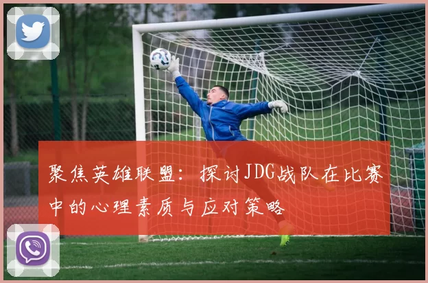聚焦英雄联盟：探讨JDG战队在比赛中的心理素质与应对策略