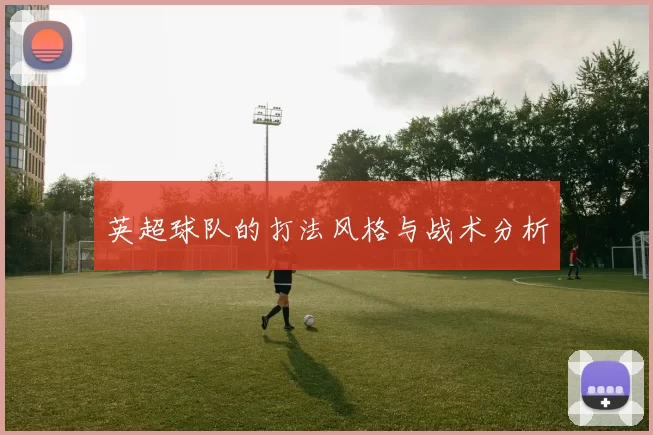 英超球队的打法风格与战术分析