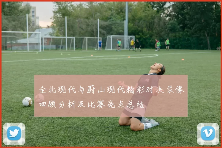 全北现代与蔚山现代精彩对决录像回顾分析及比赛亮点总结