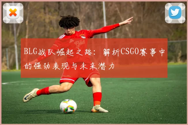 BLG战队崛起之路：解析CSGO赛事中的强劲表现与未来潜力