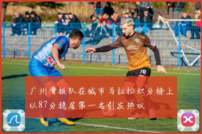 广州滑板队在城市马拉松积分榜上以87分稳居第一名引发热议
