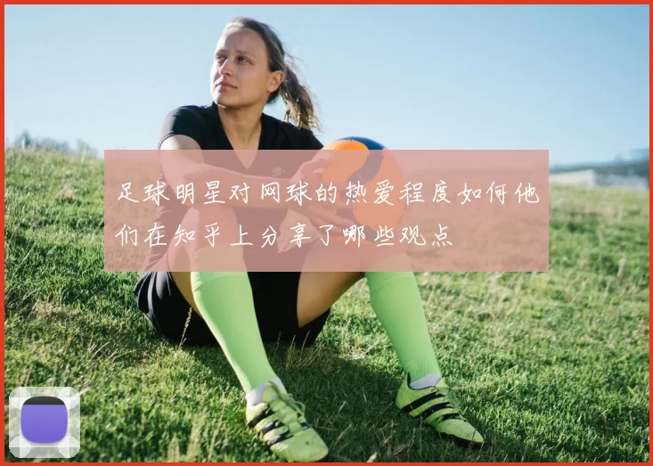 足球明星对网球的热爱程度如何他们在知乎上分享了哪些观点